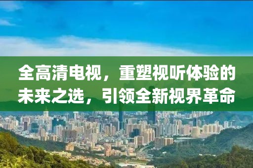 全高清电视，重塑视听体验的未来之选，引领全新视界革命