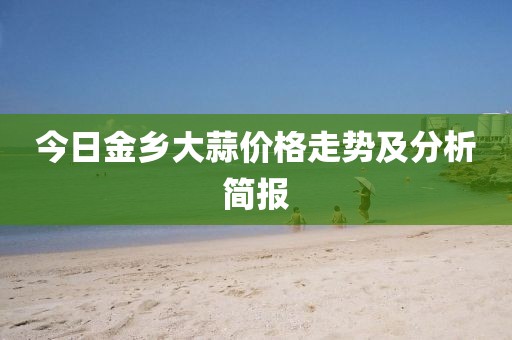 今日金乡大蒜价格走势及分析简报