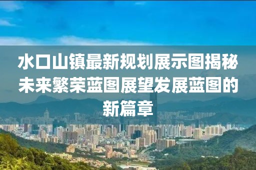 水口山镇最新规划展示图揭秘未来繁荣蓝图展望发展蓝图的新篇章