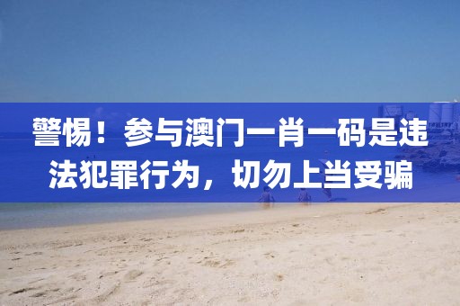 警惕！参与澳门一肖一码是违法犯罪行为，切勿上当受骗