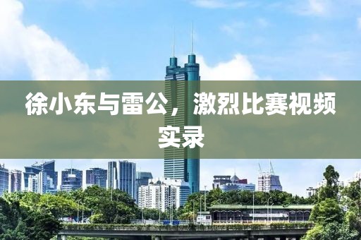 徐小东与雷公，激烈比赛视频实录