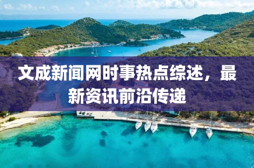 文成新闻网时事热点综述，最新资讯前沿传递