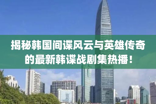 揭秘韩国间谍风云与英雄传奇的最新韩谍战剧集热播！