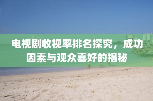 电视剧收视率排名探究，成功因素与观众喜好的揭秘
