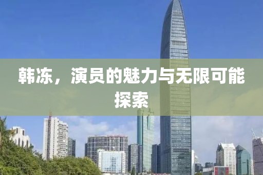 韩冻，演员的魅力与无限可能探索