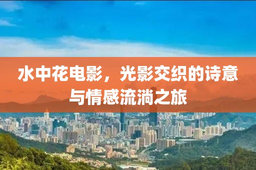 水中花电影，光影交织的诗意与情感流淌之旅