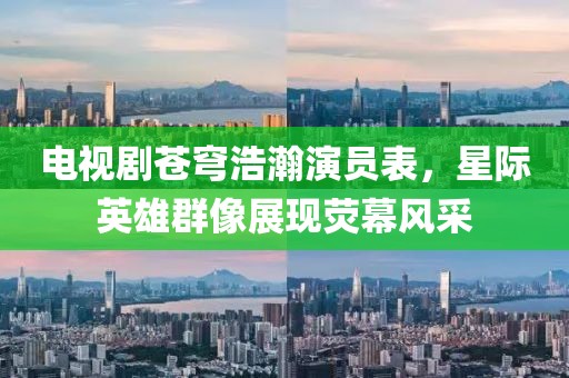 电视剧苍穹浩瀚演员表，星际英雄群像展现荧幕风采