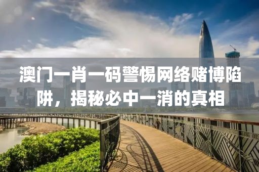 澳门一肖一码警惕网络赌博陷阱，揭秘必中一消的真相