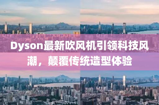 Dyson最新吹风机引领科技风潮，颠覆传统造型体验