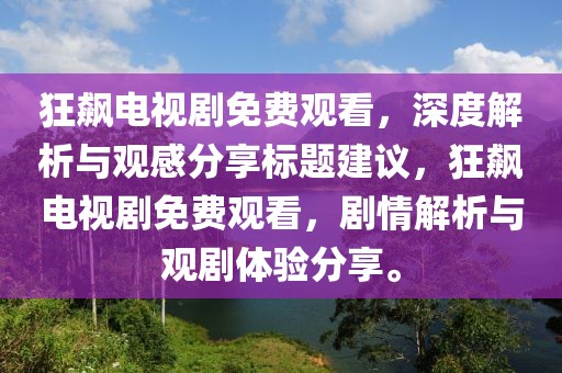 狂飙电视剧免费观看，深度解析与观感分享标题建议，狂飙电视剧免费观看，剧情解析与观剧体验分享。