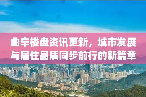 曲阜楼盘资讯更新，城市发展与居住品质同步前行的新篇章