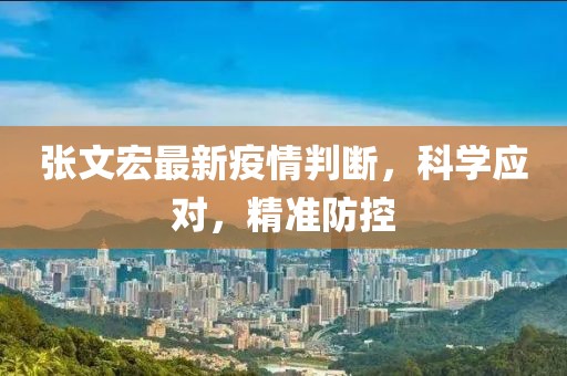 张文宏最新疫情判断，科学应对，精准防控