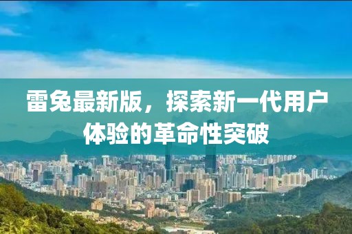 雷兔最新版，探索新一代用户体验的革命性突破
