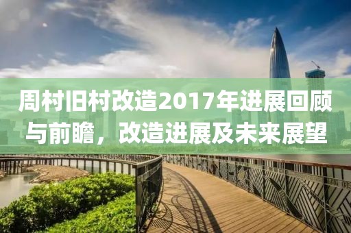 周村旧村改造2017年进展回顾与前瞻，改造进展及未来展望