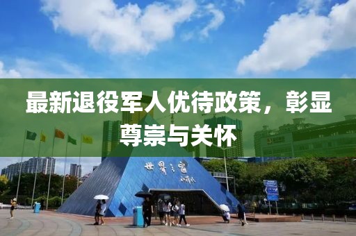 最新退役军人优待政策，彰显尊崇与关怀