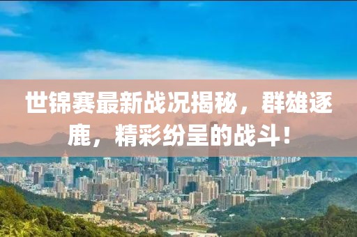 世锦赛最新战况揭秘，群雄逐鹿，精彩纷呈的战斗！