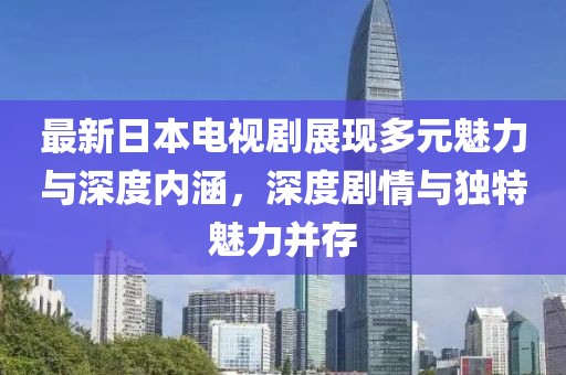 最新日本电视剧展现多元魅力与深度内涵，深度剧情与独特魅力并存