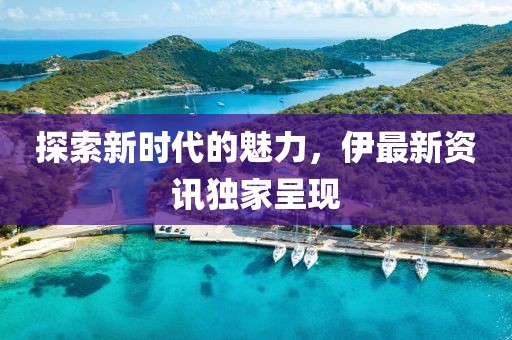 探索新时代的魅力，伊最新资讯独家呈现