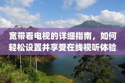 宽带看电视的详细指南，如何轻松设置并享受在线视听体验