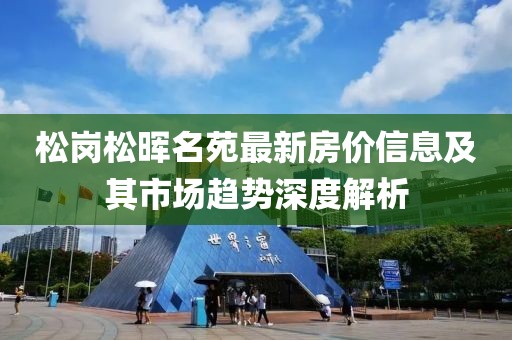 松岗松晖名苑最新房价信息及其市场趋势深度解析