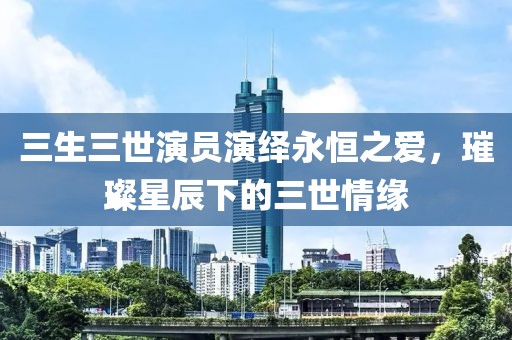 三生三世演员演绎永恒之爱，璀璨星辰下的三世情缘