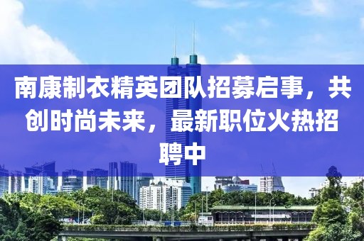 南康制衣精英团队招募启事，共创时尚未来，最新职位火热招聘中