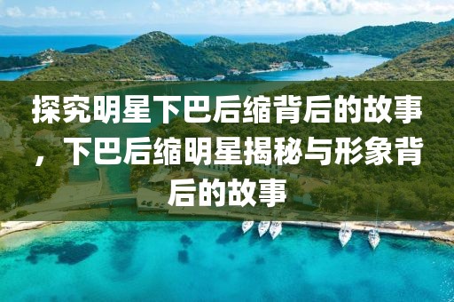 探究明星下巴后缩背后的故事，下巴后缩明星揭秘与形象背后的故事