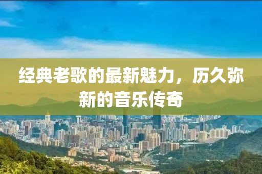 经典老歌的最新魅力，历久弥新的音乐传奇