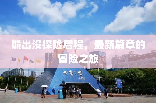 熊出没探险启程，最新篇章的冒险之旅