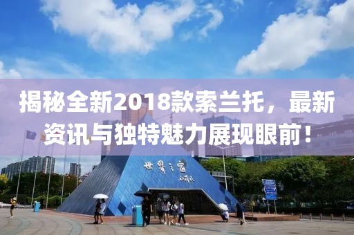 揭秘全新2018款索兰托，最新资讯与独特魅力展现眼前！