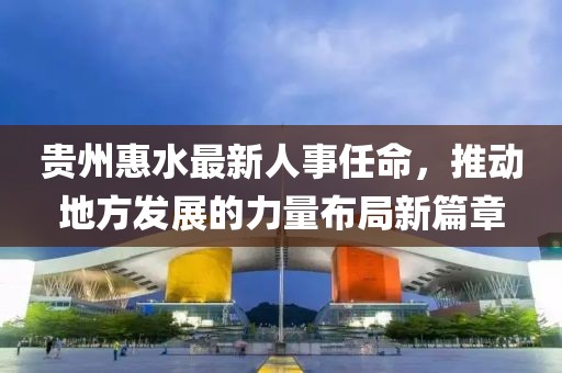 贵州惠水最新人事任命，推动地方发展的力量布局新篇章