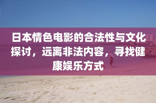 日本情色电影的合法性与文化探讨，远离非法内容，寻找健康娱乐方式
