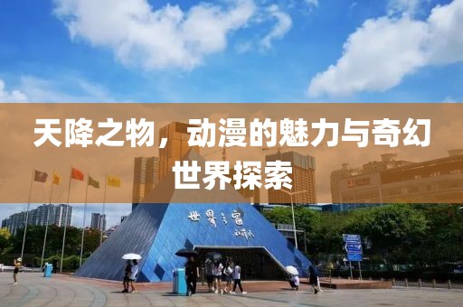 天降之物，动漫的魅力与奇幻世界探索
