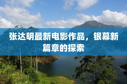 张达明最新电影作品，银幕新篇章的探索