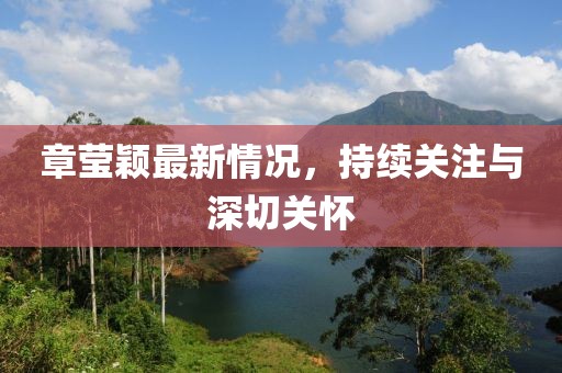 章莹颖最新情况，持续关注与深切关怀