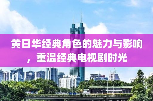 黄日华经典角色的魅力与影响，重温经典电视剧时光