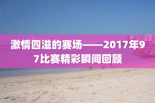 激情四溢的赛场——2017年97比赛精彩瞬间回顾