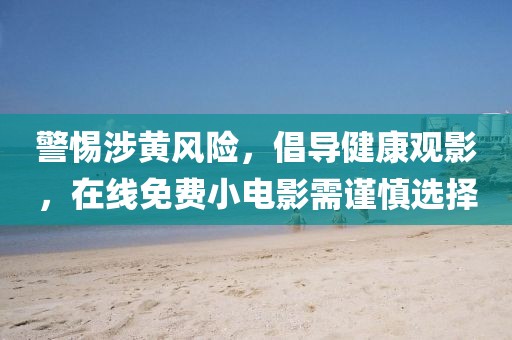警惕涉黄风险，倡导健康观影，在线免费小电影需谨慎选择