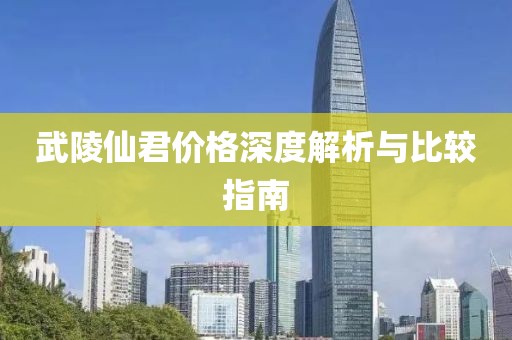 武陵仙君价格深度解析与比较指南