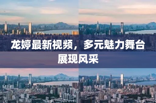龙婷最新视频，多元魅力舞台展现风采