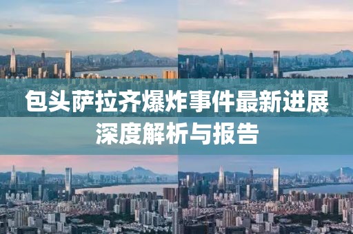 包头萨拉齐爆炸事件最新进展深度解析与报告