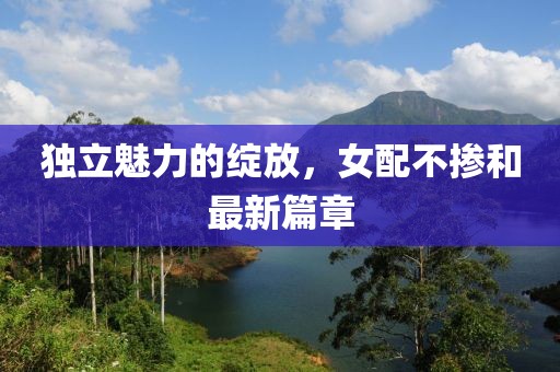 独立魅力的绽放，女配不掺和最新篇章
