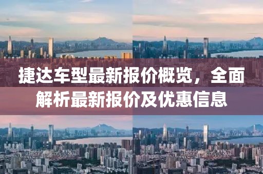 捷达车型最新报价概览，全面解析最新报价及优惠信息