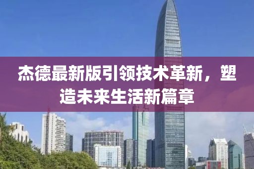 杰德最新版引领技术革新，塑造未来生活新篇章
