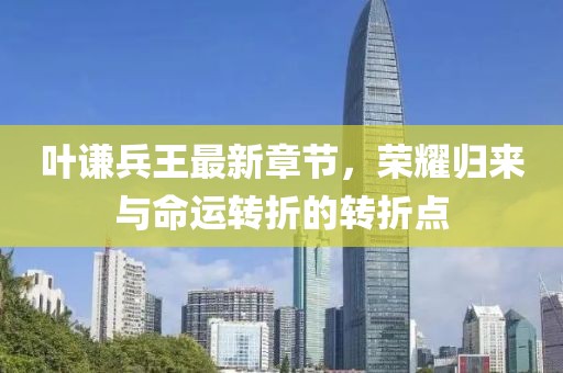 叶谦兵王最新章节，荣耀归来与命运转折的转折点