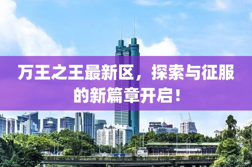 万王之王最新区，探索与征服的新篇章开启！