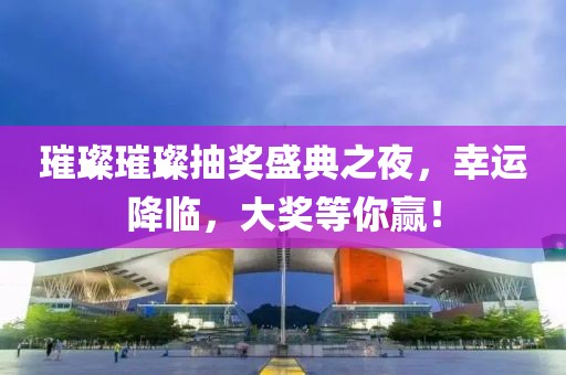 璀璨璀璨抽奖盛典之夜，幸运降临，大奖等你赢！