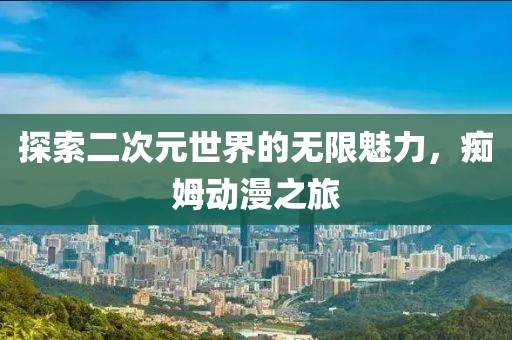 探索二次元世界的无限魅力，痴姆动漫之旅