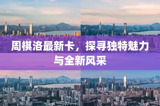 周棋洛最新卡，探寻独特魅力与全新风采
