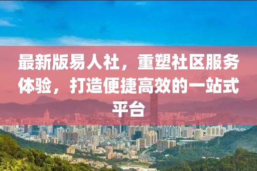 最新版易人社，重塑社区服务体验，打造便捷高效的一站式平台